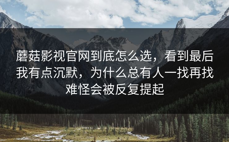 蘑菇影视官网到底怎么选，看到最后我有点沉默，为什么总有人一找再找难怪会被反复提起