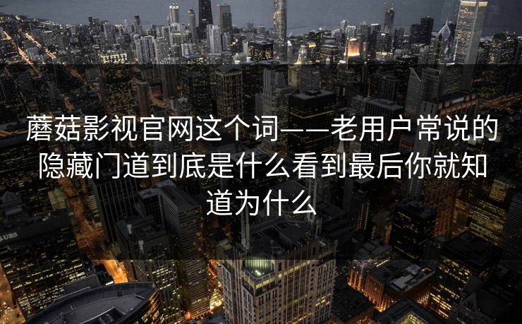 蘑菇影视官网这个词——老用户常说的隐藏门道到底是什么看到最后你就知道为什么