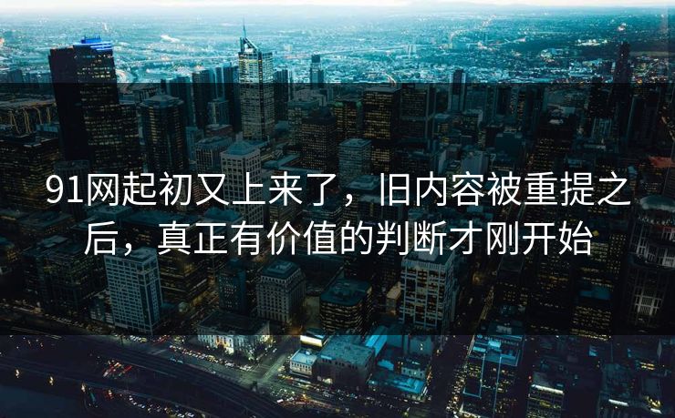 91网起初又上来了，旧内容被重提之后，真正有价值的判断才刚开始