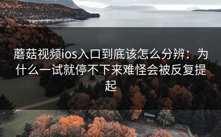 蘑菇视频ios入口到底该怎么分辨：为什么一试就停不下来难怪会被反复提起