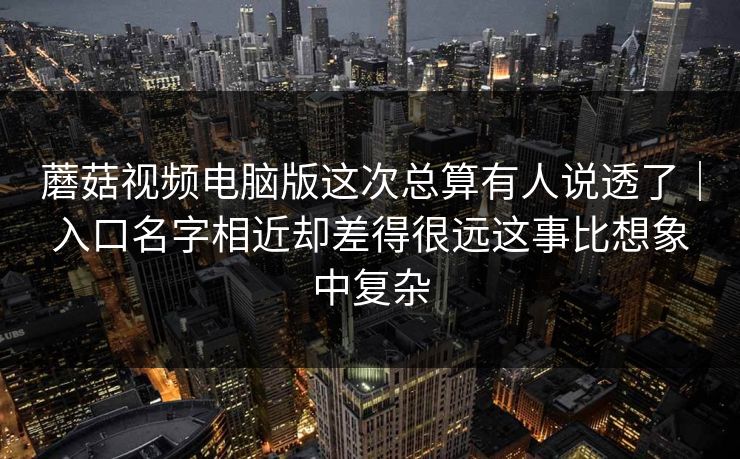 蘑菇视频电脑版这次总算有人说透了｜入口名字相近却差得很远这事比想象中复杂