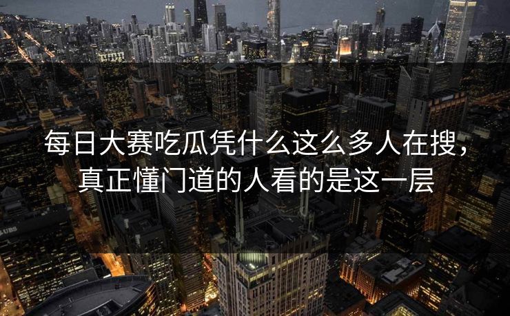 每日大赛吃瓜凭什么这么多人在搜，真正懂门道的人看的是这一层