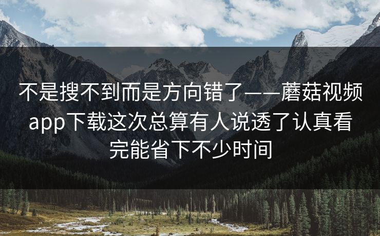 不是搜不到而是方向错了——蘑菇视频app下载这次总算有人说透了认真看完能省下不少时间