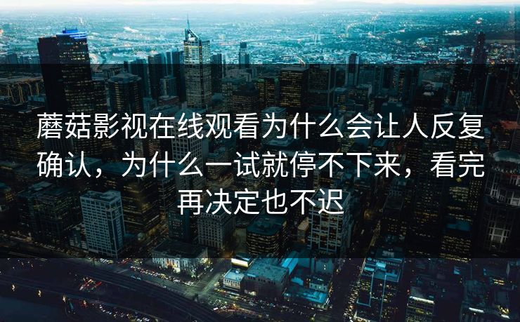蘑菇影视在线观看为什么会让人反复确认，为什么一试就停不下来，看完再决定也不迟