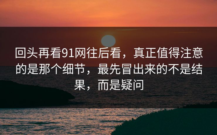 回头再看91网往后看，真正值得注意的是那个细节，最先冒出来的不是结果，而是疑问