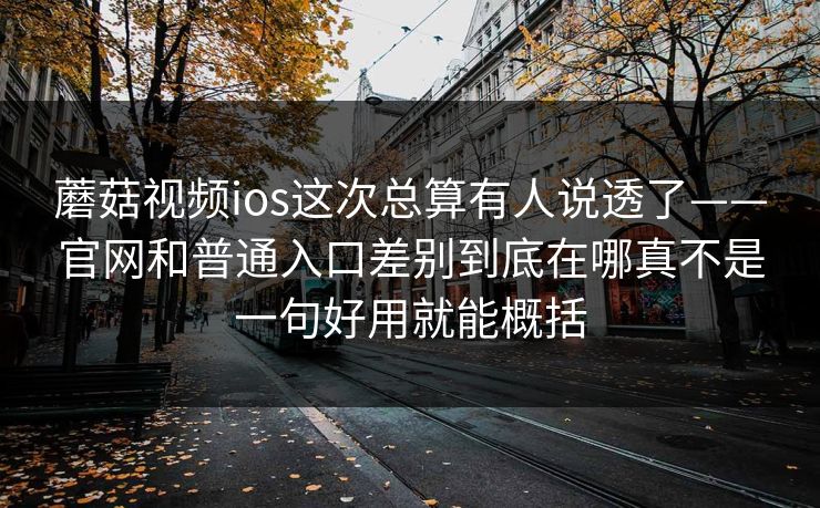 蘑菇视频ios这次总算有人说透了——官网和普通入口差别到底在哪真不是一句好用就能概括
