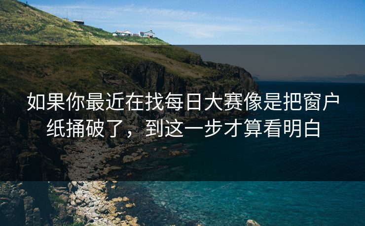 如果你最近在找每日大赛像是把窗户纸捅破了，到这一步才算看明白