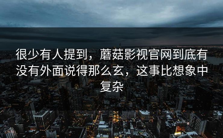 很少有人提到，蘑菇影视官网到底有没有外面说得那么玄，这事比想象中复杂