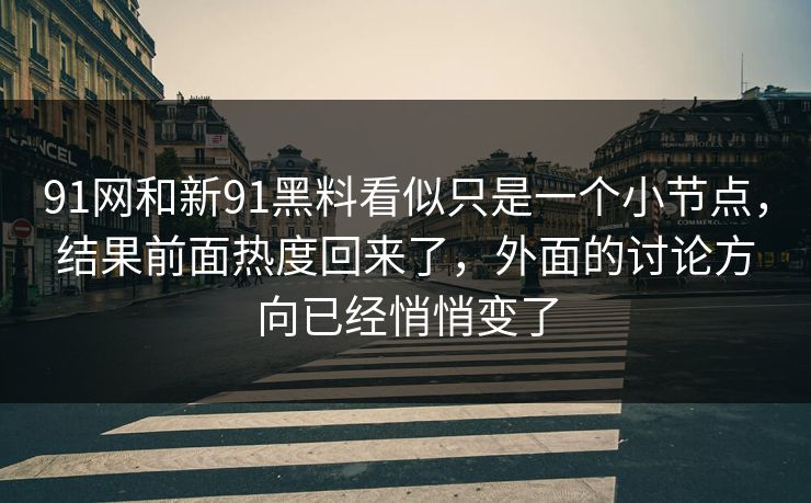 91网和新91黑料看似只是一个小节点，结果前面热度回来了，外面的讨论方向已经悄悄变了