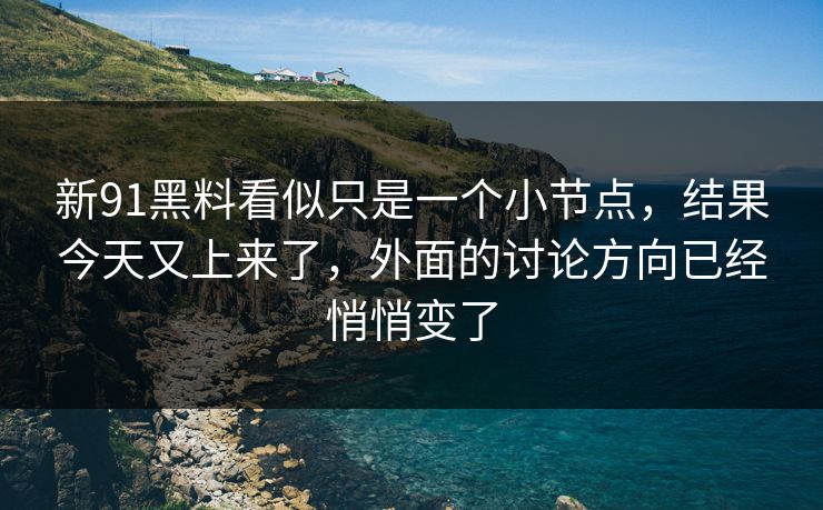 新91黑料看似只是一个小节点，结果今天又上来了，外面的讨论方向已经悄悄变了