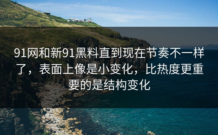 91网和新91黑料直到现在节奏不一样了，表面上像是小变化，比热度更重要的是结构变化