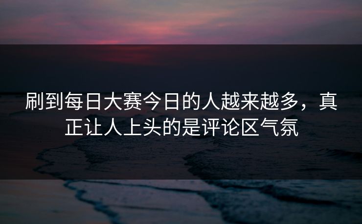 刷到每日大赛今日的人越来越多，真正让人上头的是评论区气氛