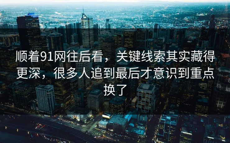 顺着91网往后看，关键线索其实藏得更深，很多人追到最后才意识到重点换了