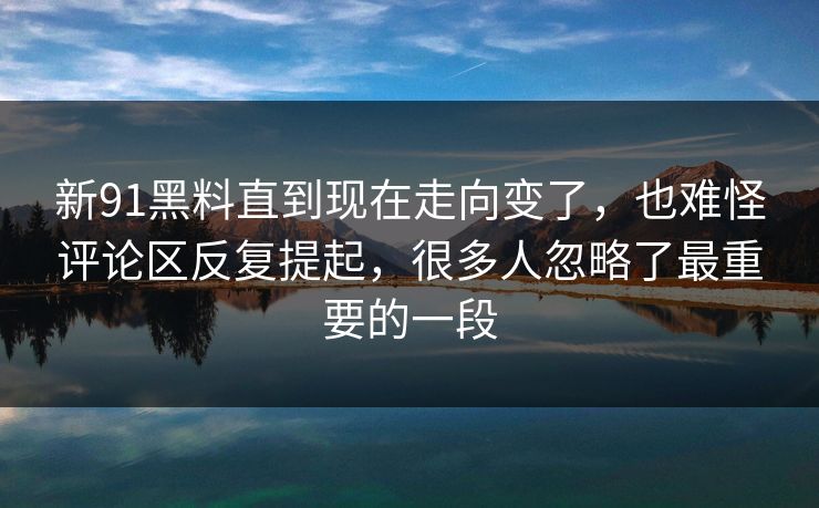 新91黑料直到现在走向变了，也难怪评论区反复提起，很多人忽略了最重要的一段