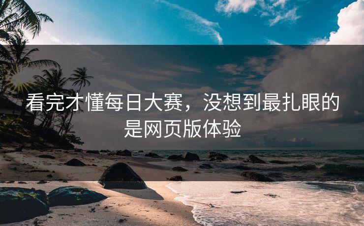 看完才懂每日大赛，没想到最扎眼的是网页版体验