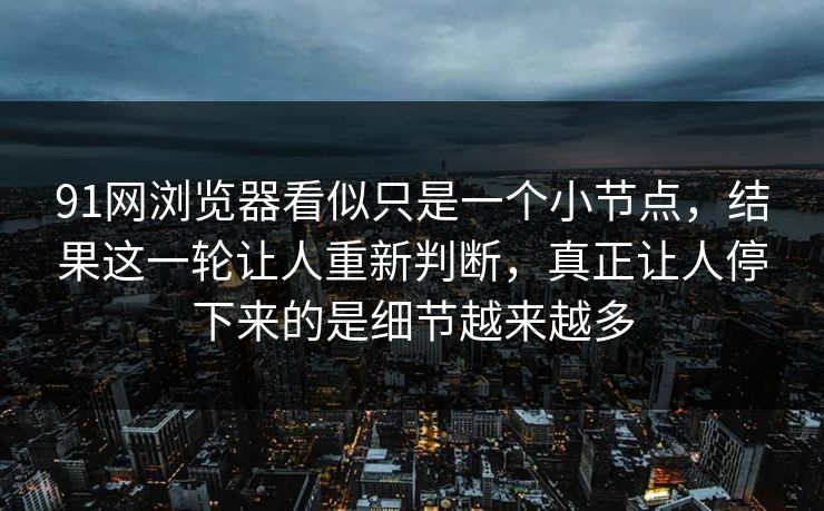 91网浏览器看似只是一个小节点，结果这一轮让人重新判断，真正让人停下来的是细节越来越多