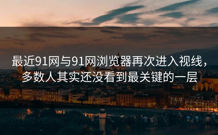 最近91网与91网浏览器再次进入视线，多数人其实还没看到最关键的一层