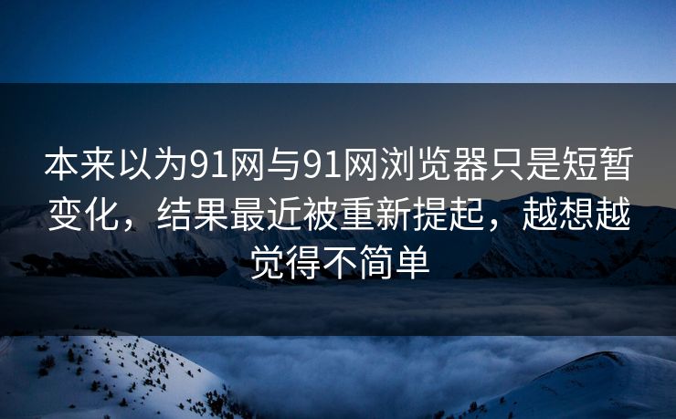 本来以为91网与91网浏览器只是短暂变化，结果最近被重新提起，越想越觉得不简单