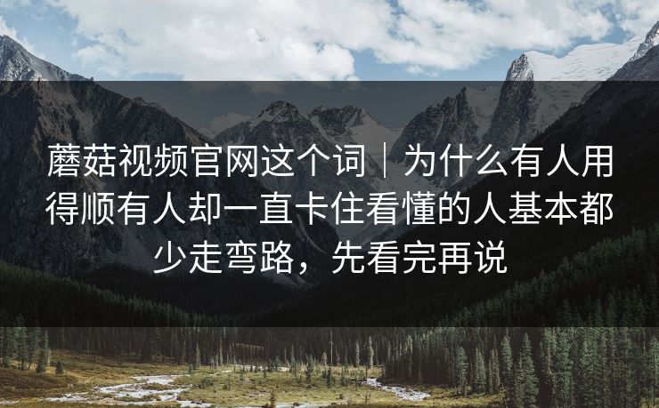 蘑菇视频官网这个词｜为什么有人用得顺有人却一直卡住看懂的人基本都少走弯路，先看完再说