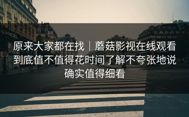 原来大家都在找｜蘑菇影视在线观看到底值不值得花时间了解不夸张地说确实值得细看