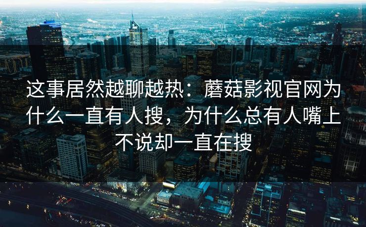 这事居然越聊越热：蘑菇影视官网为什么一直有人搜，为什么总有人嘴上不说却一直在搜