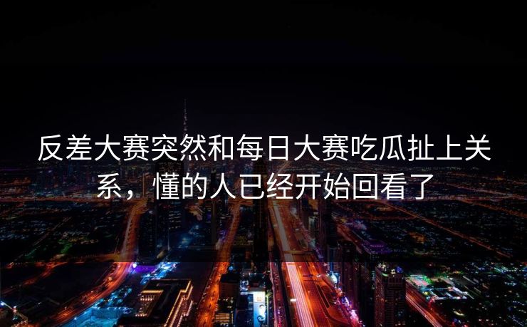 反差大赛突然和每日大赛吃瓜扯上关系，懂的人已经开始回看了