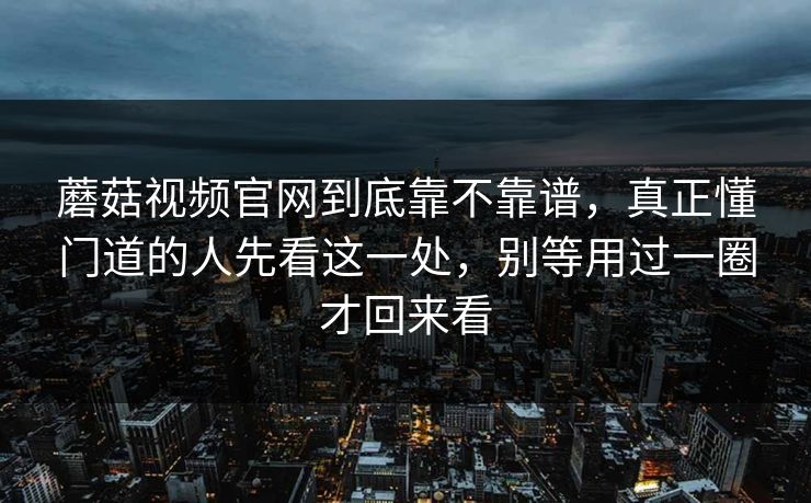 蘑菇视频官网到底靠不靠谱，真正懂门道的人先看这一处，别等用过一圈才回来看