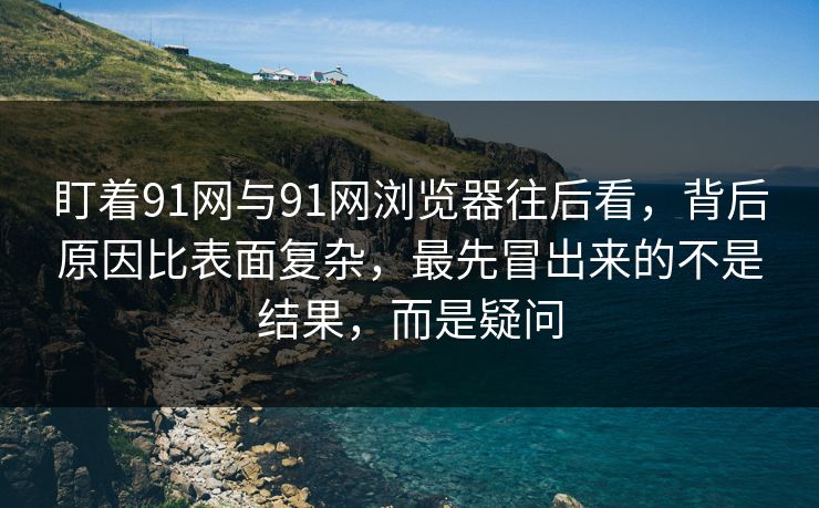 盯着91网与91网浏览器往后看，背后原因比表面复杂，最先冒出来的不是结果，而是疑问