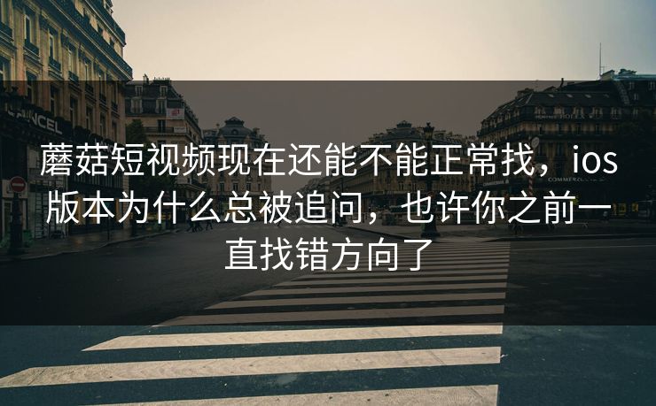 蘑菇短视频现在还能不能正常找，ios版本为什么总被追问，也许你之前一直找错方向了