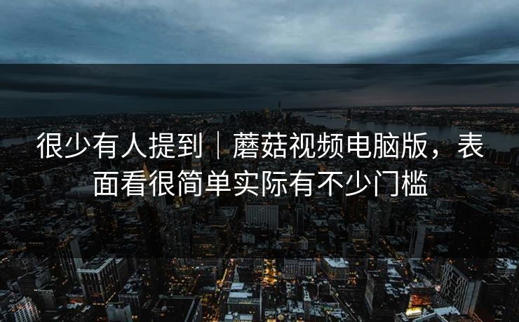 很少有人提到｜蘑菇视频电脑版，表面看很简单实际有不少门槛