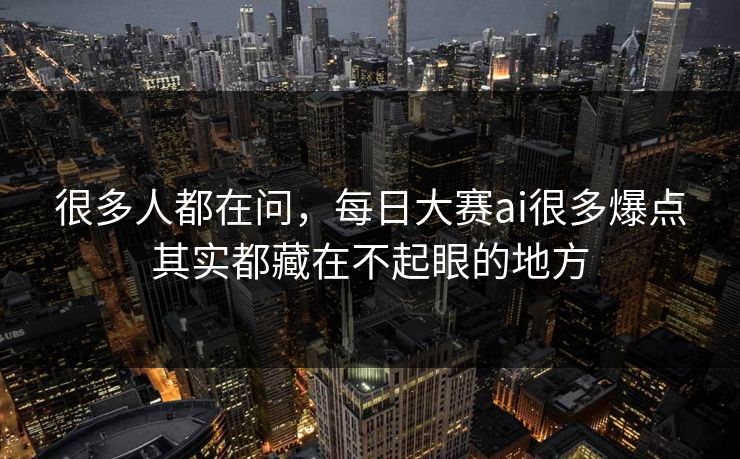 很多人都在问，每日大赛ai很多爆点其实都藏在不起眼的地方