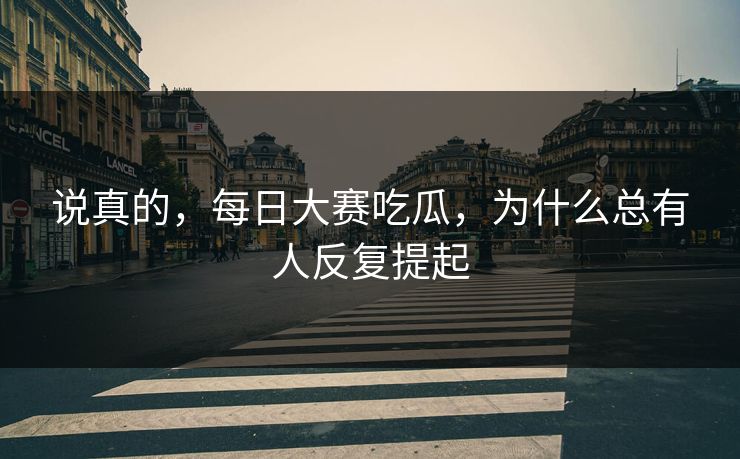 说真的，每日大赛吃瓜，为什么总有人反复提起