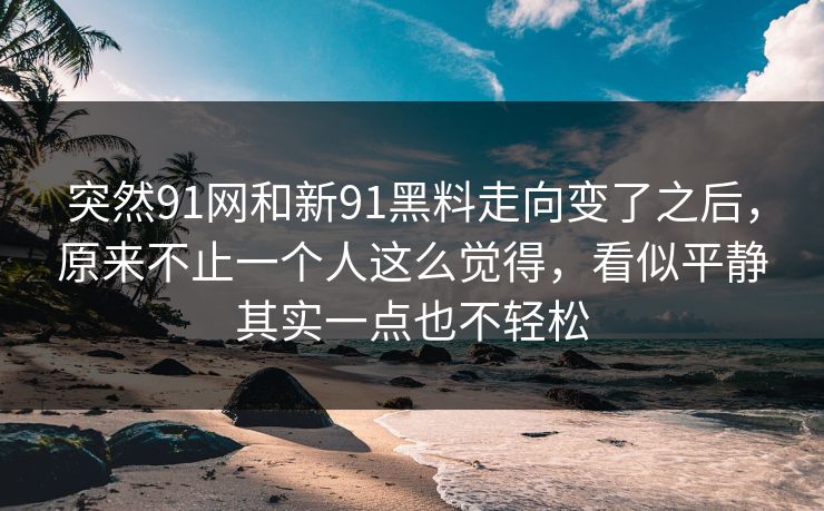 突然91网和新91黑料走向变了之后，原来不止一个人这么觉得，看似平静其实一点也不轻松