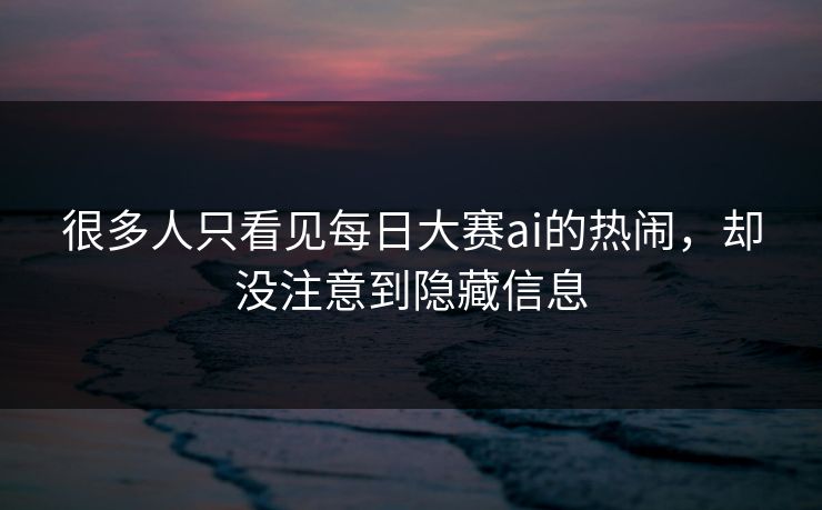 很多人只看见每日大赛ai的热闹，却没注意到隐藏信息