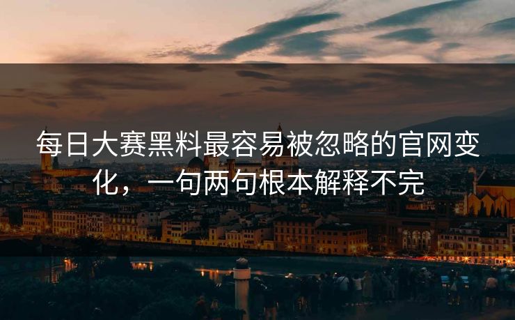 每日大赛黑料最容易被忽略的官网变化，一句两句根本解释不完