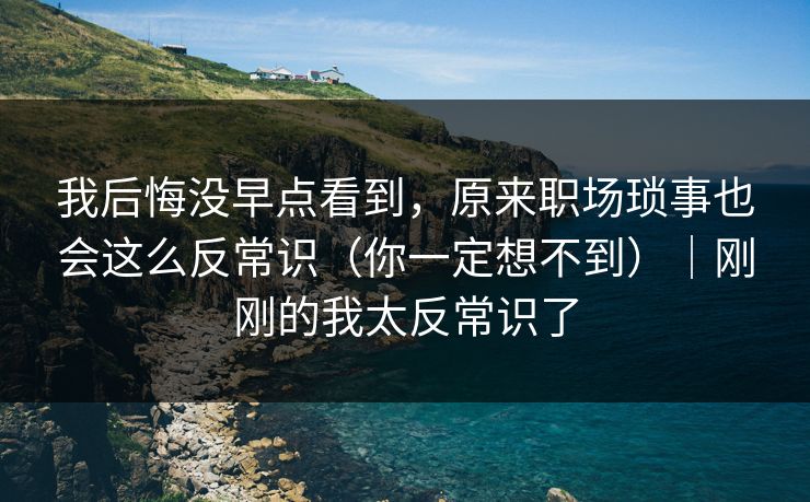 我后悔没早点看到，原来职场琐事也会这么反常识（你一定想不到）｜刚刚的我太反常识了