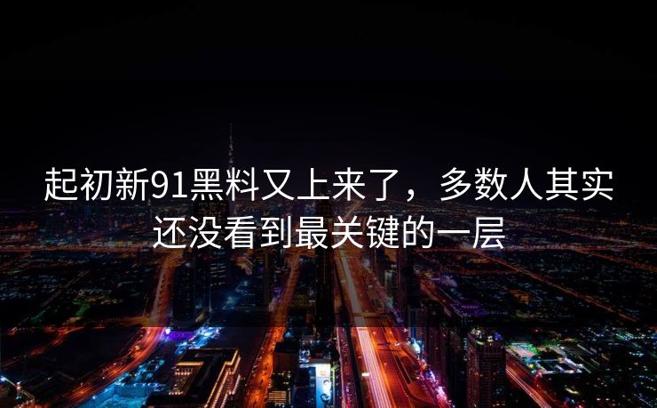 起初新91黑料又上来了，多数人其实还没看到最关键的一层