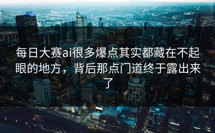 每日大赛ai很多爆点其实都藏在不起眼的地方，背后那点门道终于露出来了