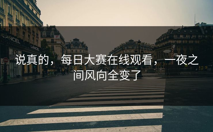 说真的，每日大赛在线观看，一夜之间风向全变了
