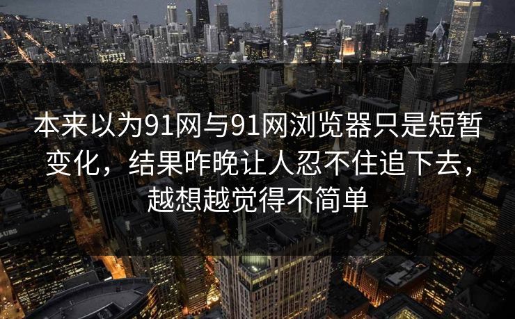 本来以为91网与91网浏览器只是短暂变化，结果昨晚让人忍不住追下去，越想越觉得不简单