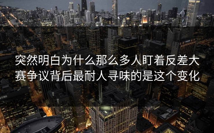 突然明白为什么那么多人盯着反差大赛争议背后最耐人寻味的是这个变化