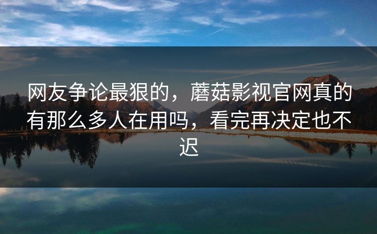 网友争论最狠的，蘑菇影视官网真的有那么多人在用吗，看完再决定也不迟