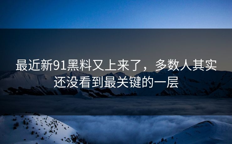 最近新91黑料又上来了，多数人其实还没看到最关键的一层