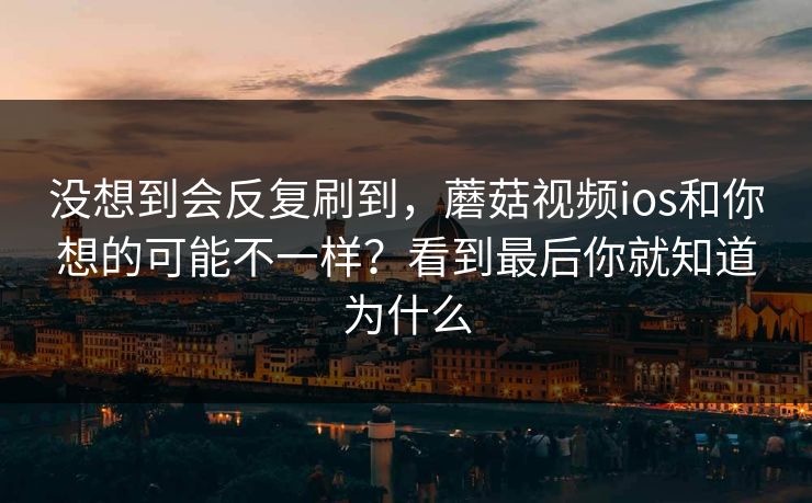 没想到会反复刷到，蘑菇视频ios和你想的可能不一样？看到最后你就知道为什么