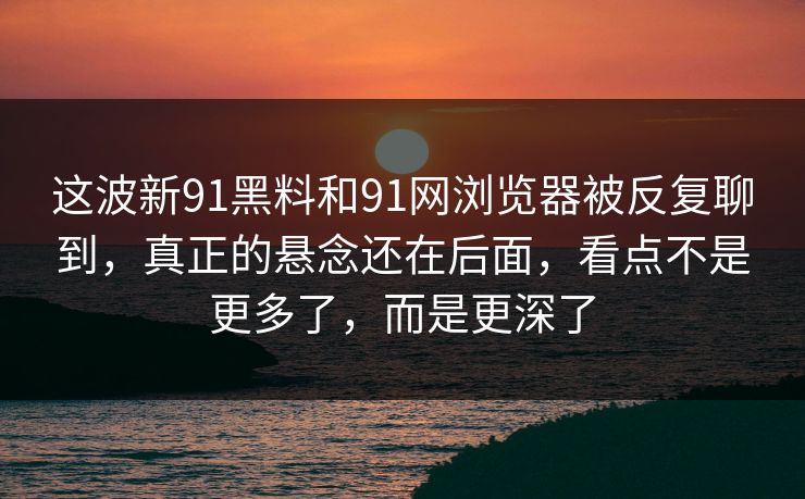 这波新91黑料和91网浏览器被反复聊到，真正的悬念还在后面，看点不是更多了，而是更深了