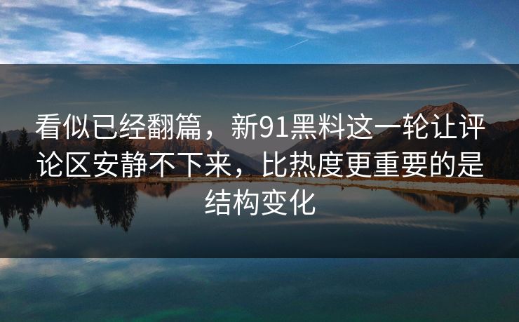 看似已经翻篇，新91黑料这一轮让评论区安静不下来，比热度更重要的是结构变化