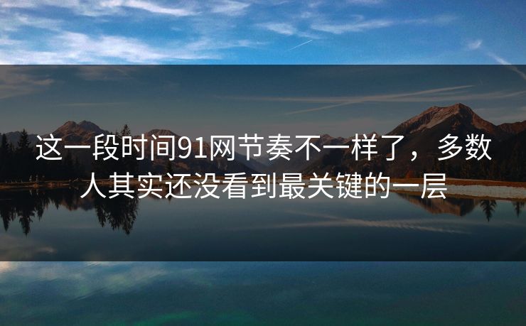 这一段时间91网节奏不一样了，多数人其实还没看到最关键的一层