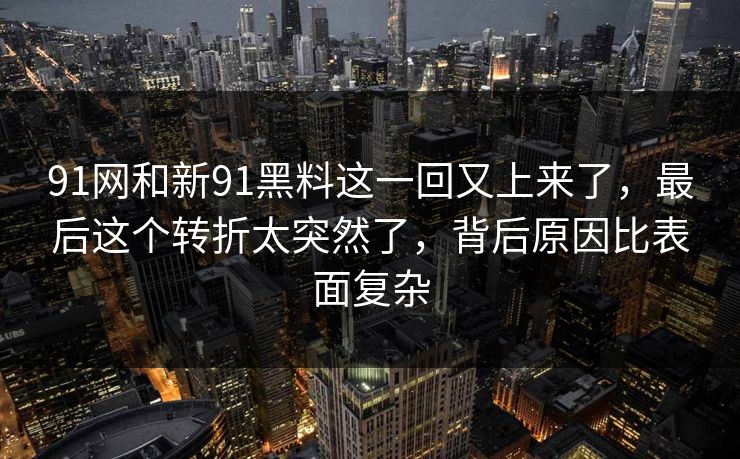 91网和新91黑料这一回又上来了，最后这个转折太突然了，背后原因比表面复杂
