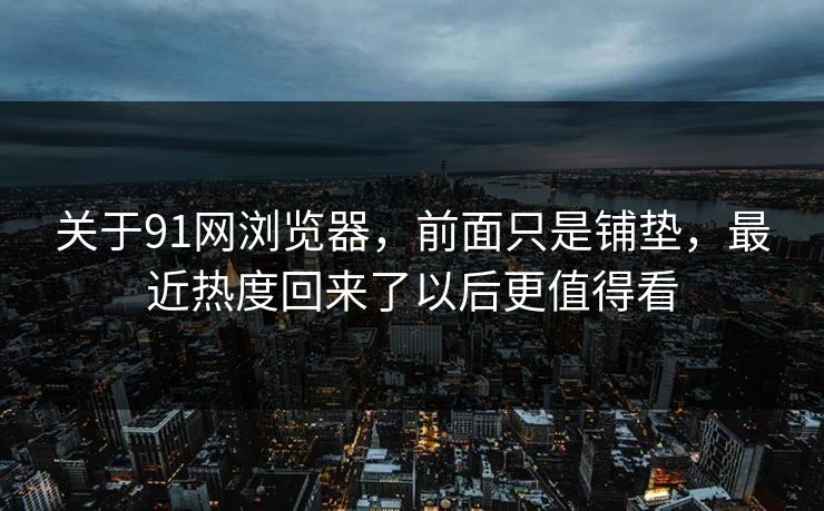 关于91网浏览器，前面只是铺垫，最近热度回来了以后更值得看