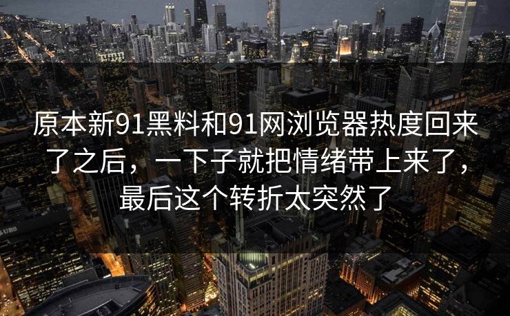 原本新91黑料和91网浏览器热度回来了之后，一下子就把情绪带上来了，最后这个转折太突然了